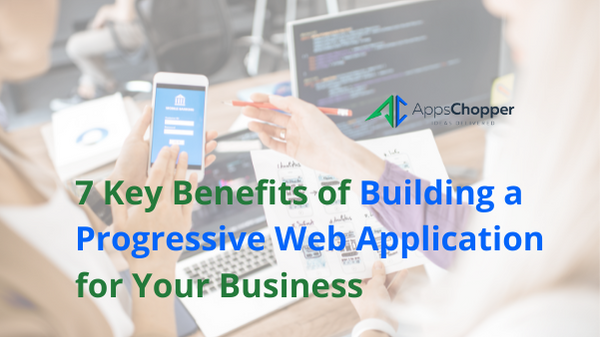 7 Key Benefits of Building a Progressive Web Application for Your Business